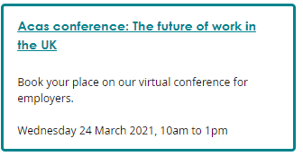 Screenshot of a conference and events box. Link text: Acas conference: The future of work in the UK. Description: Book your place on our virtual conference for employers. Wednesday 24 March 2021, 10am to 1pm.
